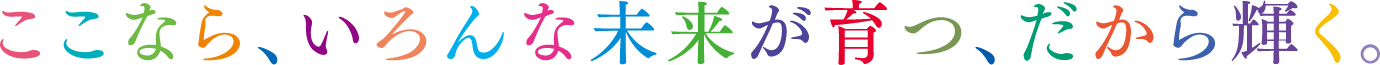 ここなら、いろんな未来が育つ、だから輝く。