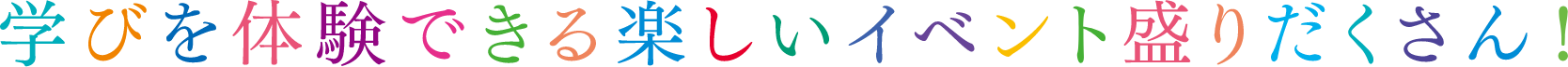 学びを体験できる楽しいイベント盛りだくさん!