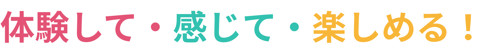 体験して・感じて・楽しめる!